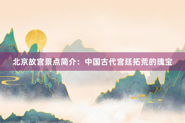 北京故宫景点简介：中国古代宫廷拓荒的瑰宝