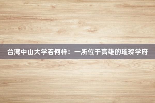 台湾中山大学若何样：一所位于高雄的璀璨学府
