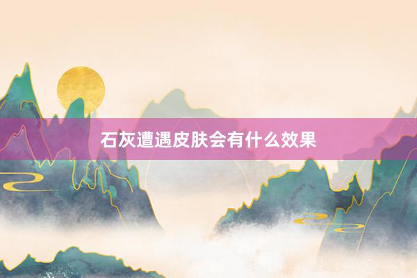 石灰遭遇皮肤会有什么效果