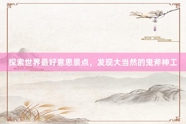 探索世界最好意思景点，发现大当然的鬼斧神工