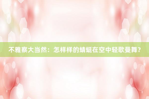 不雅察大当然：怎样样的蜻蜓在空中轻歌曼舞？
