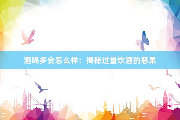 酒喝多会怎么样：揭秘过量饮酒的恶果