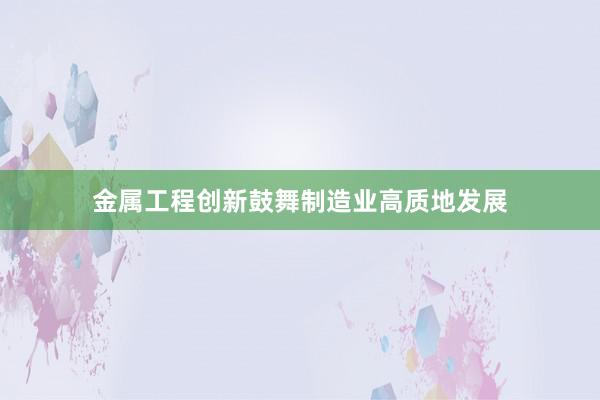 金属工程创新鼓舞制造业高质地发展