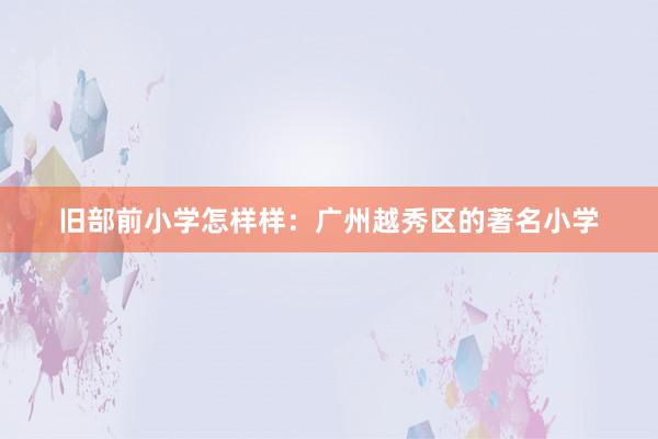 旧部前小学怎样样：广州越秀区的著名小学
