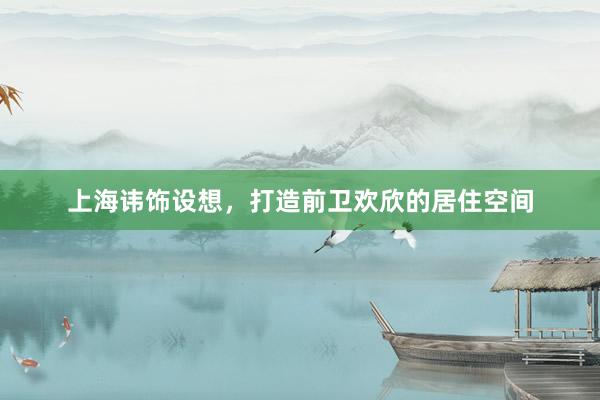 上海讳饰设想，打造前卫欢欣的居住空间