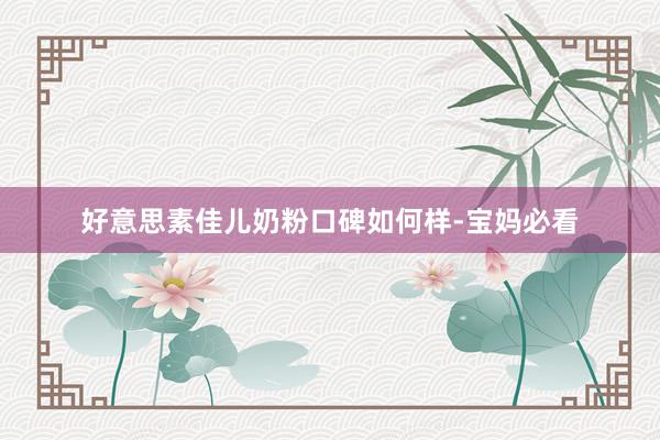 好意思素佳儿奶粉口碑如何样-宝妈必看