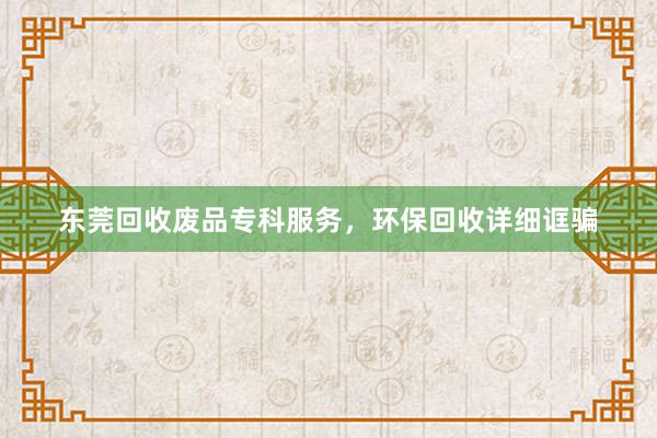 东莞回收废品专科服务，环保回收详细诓骗