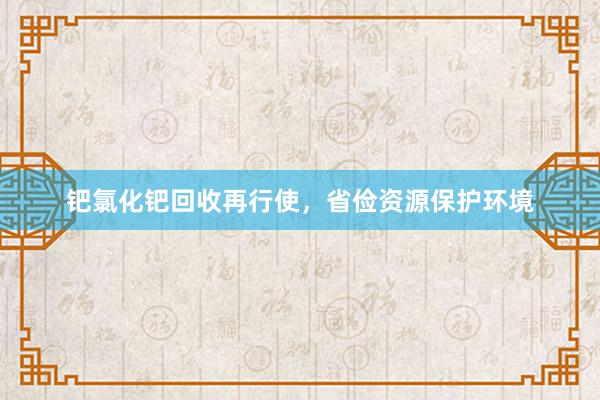 钯氯化钯回收再行使，省俭资源保护环境
