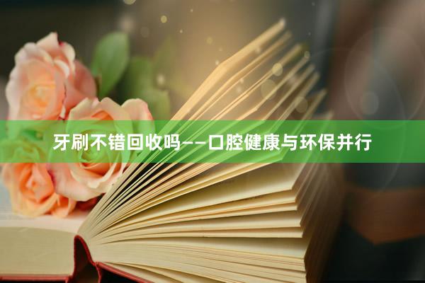 牙刷不错回收吗——口腔健康与环保并行